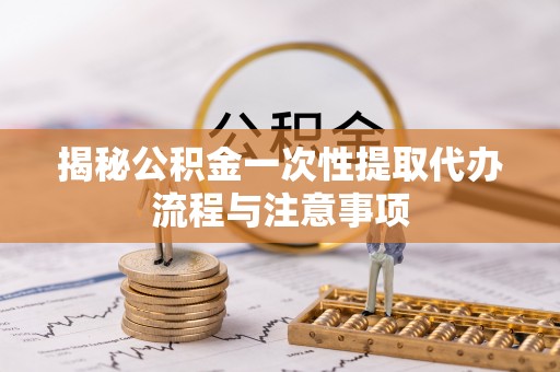 闸北揭秘公积金一次性提取代办流程与注意事项