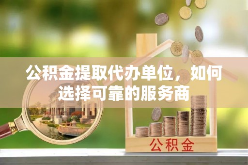 闸北公积金提取代办单位，如何选择可靠的服务商