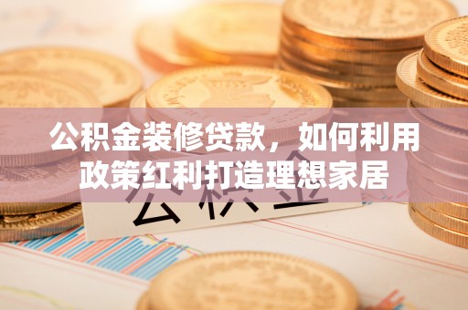 闸北公积金装修贷款，如何利用政策红利打造理想家居