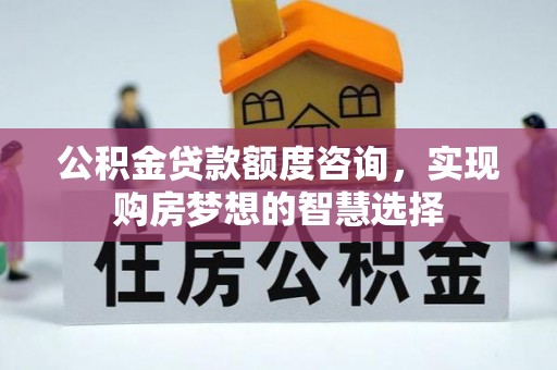 闸北公积金贷款额度咨询，实现购房梦想的智慧选择