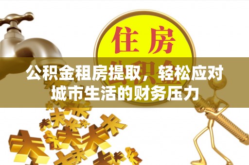 闸北公积金租房提取，轻松应对城市生活的财务压力