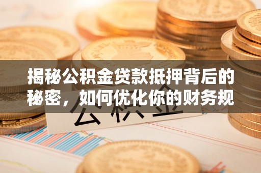 闸北揭秘公积金贷款抵押背后的秘密，如何优化你的财务规划