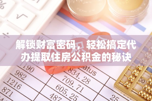 闸北解锁财富密码，轻松搞定代办提取住房公积金的秘诀