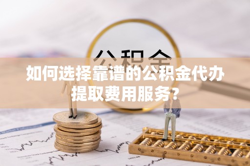 闸北如何选择靠谱的公积金代办提取费用服务？