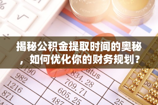 闸北揭秘公积金提取时间的奥秘，如何优化你的财务规划？