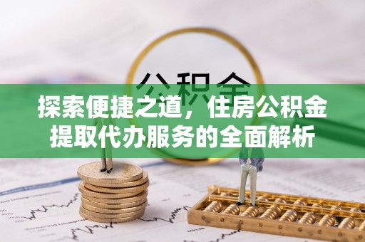 闸北探索便捷之道，住房公积金提取代办服务的全面解析