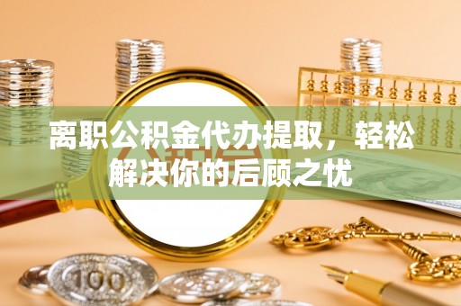 闸北离职公积金代办提取，轻松解决你的后顾之忧