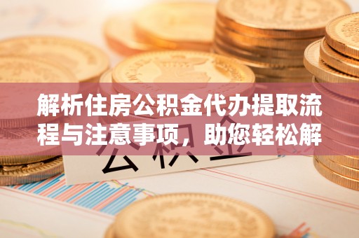 闸北解析住房公积金代办提取流程与注意事项，助您轻松解决资金难题