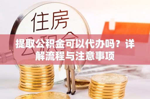 闸北提取公积金可以代办吗？详解流程与注意事项