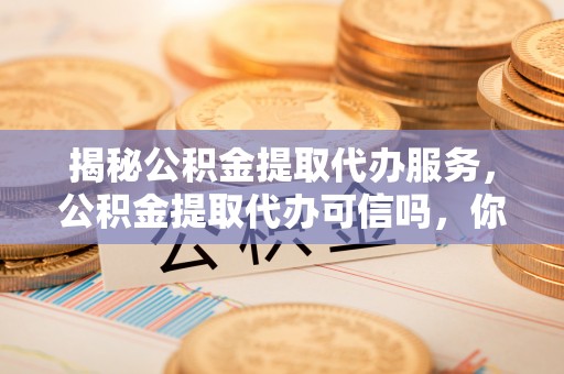 闸北揭秘公积金提取代办服务，公积金提取代办可信吗，你需要知道的真相