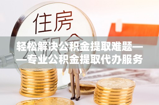 闸北轻松解决公积金提取难题——专业公积金提取代办服务详解