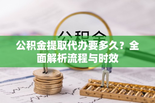 闸北公积金提取代办要多久？全面解析流程与时效