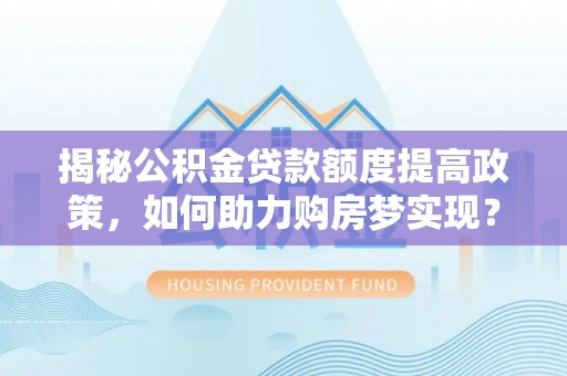 闸北揭秘公积金贷款额度提高政策，如何助力购房梦实现？