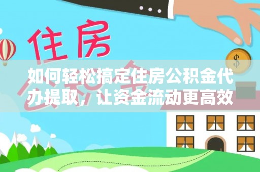 闸北如何轻松搞定住房公积金代办提取，让资金流动更高效