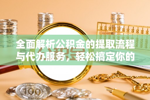闸北全面解析公积金的提取流程与代办服务，轻松搞定你的公积金咨询代办提取