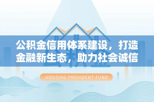 闸北公积金信用体系建设，打造金融新生态，助力社会诚信发展