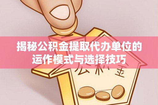 闸北揭秘公积金提取代办单位的运作模式与选择技巧