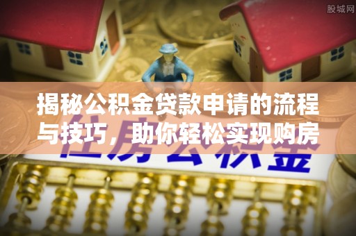 闸北揭秘公积金贷款申请的流程与技巧，助你轻松实现购房梦