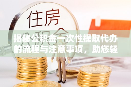 闸北揭秘公积金一次性提取代办的流程与注意事项，助您轻松搞定财务规划