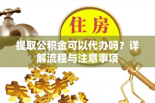 闸北提取公积金可以代办吗？详解流程与注意事项