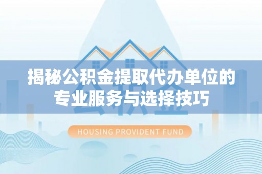 闸北揭秘公积金提取代办单位的专业服务与选择技巧