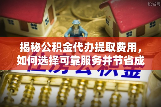 闸北揭秘公积金代办提取费用，如何选择可靠服务并节省成本