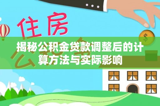闸北揭秘公积金贷款调整后的计算方法与实际影响