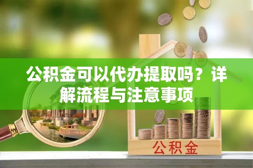 闸北公积金可以代办提取吗？详解流程与注意事项