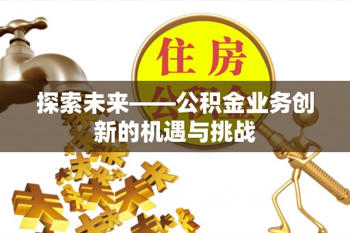 闸北探索未来——公积金业务创新的机遇与挑战