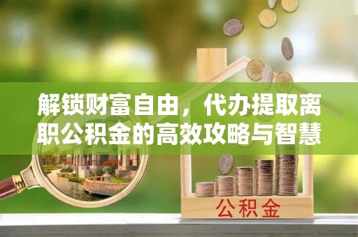 闸北解锁财富自由，代办提取离职公积金的高效攻略与智慧选择