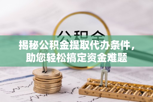 闸北揭秘公积金提取代办条件，助您轻松搞定资金难题