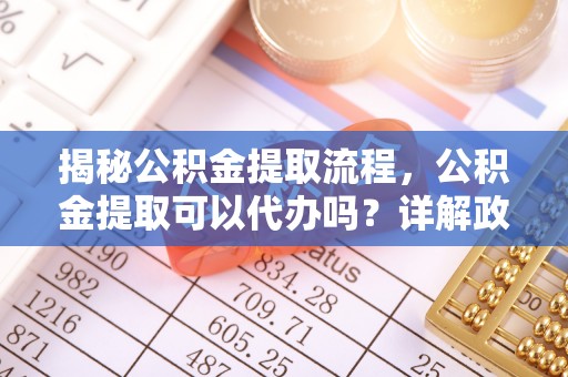 闸北揭秘公积金提取流程，公积金提取可以代办吗？详解政策与实操技巧