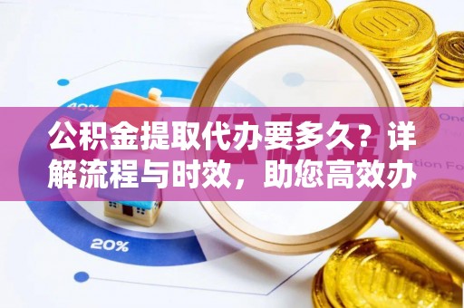 闸北公积金提取代办要多久？详解流程与时效，助您高效办理