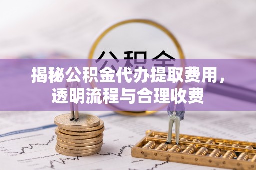 闸北揭秘公积金代办提取费用，透明流程与合理收费
