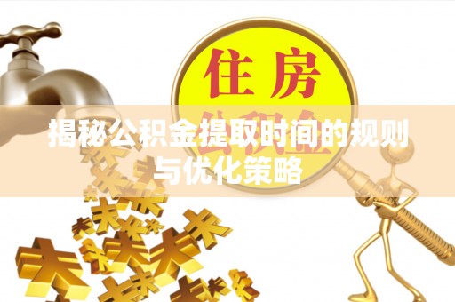 闸北揭秘公积金提取时间的规则与优化策略