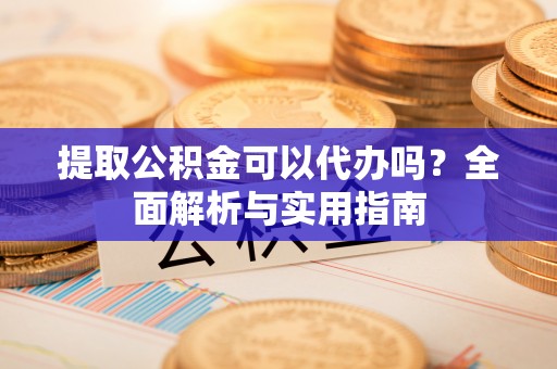 闸北提取公积金可以代办吗？全面解析与实用指南