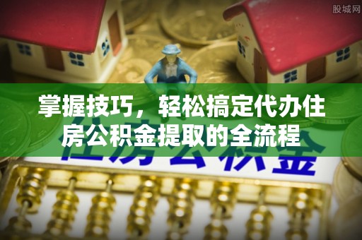 闸北掌握技巧，轻松搞定代办住房公积金提取的全流程