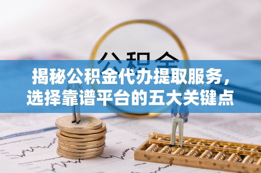 闸北揭秘公积金代办提取服务，选择靠谱平台的五大关键点