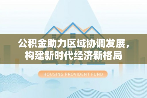 闸北公积金助力区域协调发展，构建新时代经济新格局