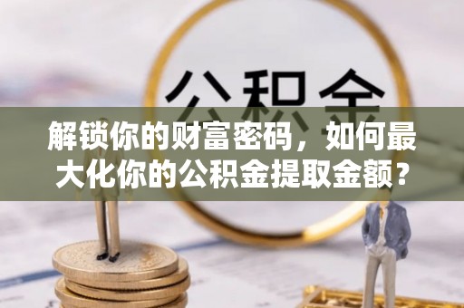 闸北解锁你的财富密码，如何最大化你的公积金提取金额？
