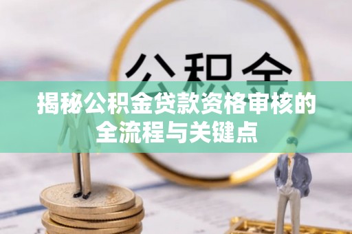闸北揭秘公积金贷款资格审核的全流程与关键点