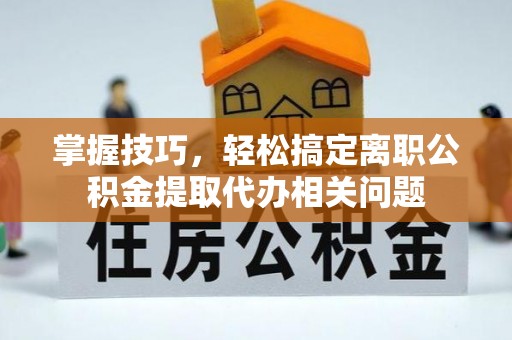 闸北掌握技巧，轻松搞定离职公积金提取代办相关问题