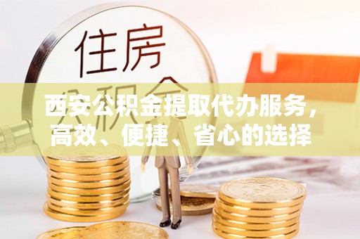 闸北西安公积金提取代办服务，高效、便捷、省心的选择
