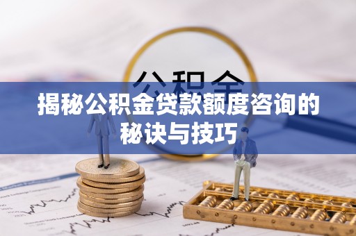 闸北揭秘公积金贷款额度咨询的秘诀与技巧