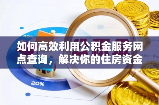 闸北如何高效利用公积金服务网点查询，解决你的住房资金难题