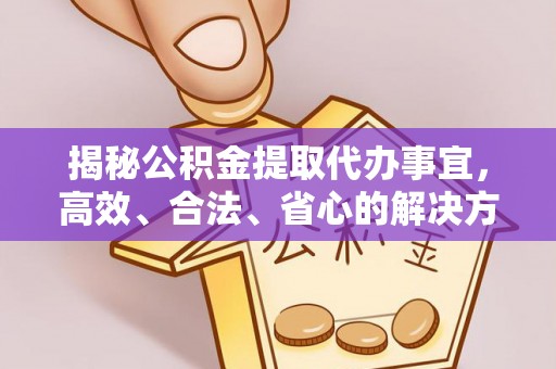 闸北揭秘公积金提取代办事宜，高效、合法、省心的解决方案