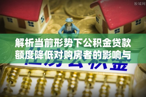 闸北解析当前形势下公积金贷款额度降低对购房者的影响与应对策略
