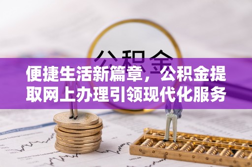 闸北便捷生活新篇章，公积金提取网上办理引领现代化服务