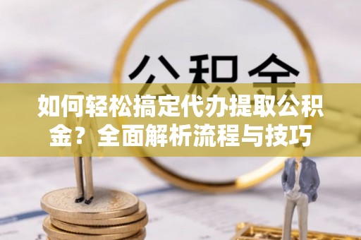 闸北如何轻松搞定代办提取公积金？全面解析流程与技巧