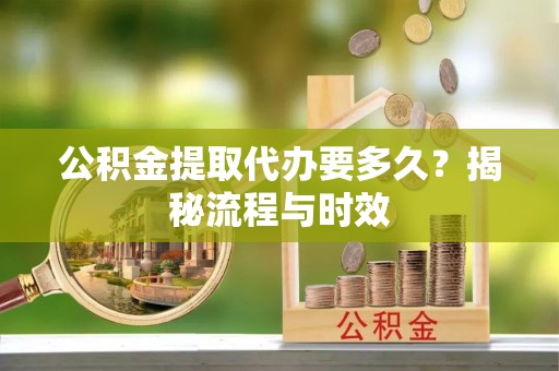 闸北公积金提取代办要多久？揭秘流程与时效